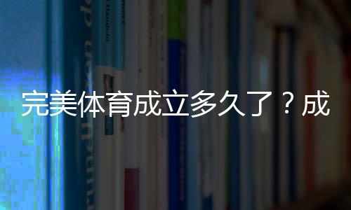 完美体育成立多久了？成立时间、发展历程与关键里程碑一文看懂