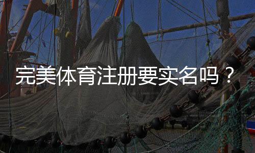 完美体育注册要实名吗？实名认证流程、注意事项与快速完成指南