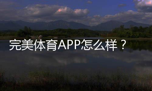 完美体育APP怎么样？全面评测、功能亮点与使用攻略