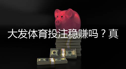 大发体育投注稳赚吗？真相解析、盈利可能性与风险避坑指南