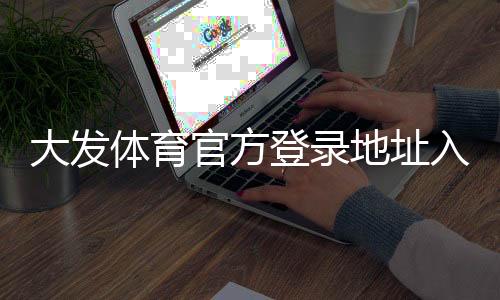 大发体育官方登录地址入口是什么？最新登录方法、安全验证与常见问题解答