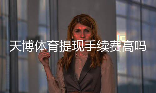 天博体育提现手续费高吗？最新收费标准、到账时间与省钱攻略
