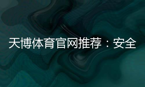 天博体育官网推荐：安全可靠平台排名、注册优惠与新手指南