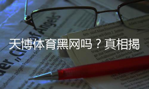 天博体育黑网吗？真相揭秘、合法性与风险辨别全攻略