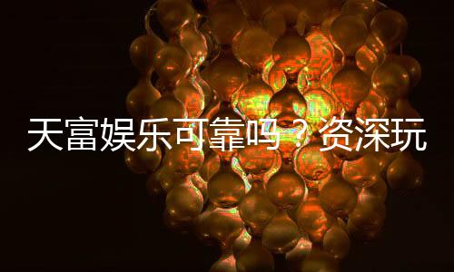 天富娱乐可靠吗？资深玩家带你揭秘平台真实体验