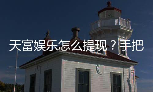 天富娱乐怎么提现?手把手教你快速到账秘籍