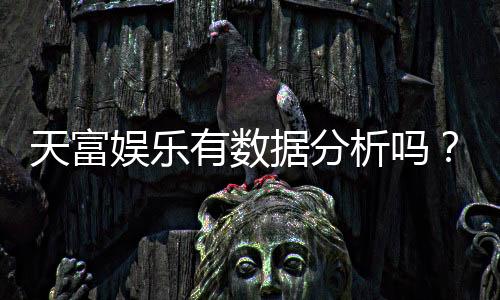 天富娱乐有数据分析吗？深度解析其数据统计与玩家胜率追踪功能