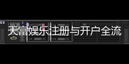 天富娱乐注册与开户全流程：轻松完成账号申请与游戏畅玩指南