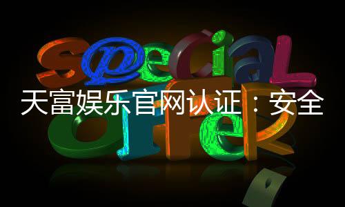天富娱乐官网认证:安全可靠的在线娱乐平台首选