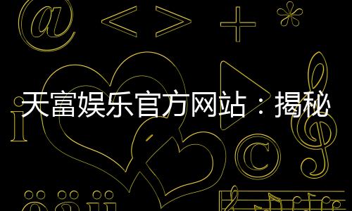天富娱乐官方网站:揭秘高胜率玩家的独家投注技巧