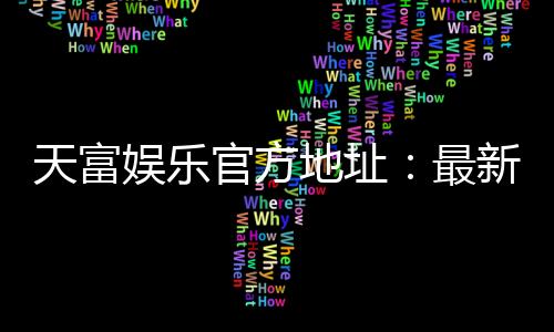 天富娱乐官方地址：最新官网入口及安全投注指南