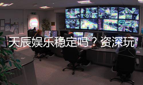天辰娱乐稳定吗？资深玩家深度解析平台稳定性与体验