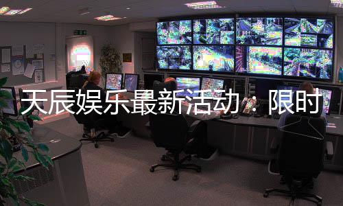 天辰娱乐最新活动：限时豪礼大放送畅玩棋牌赢惊喜