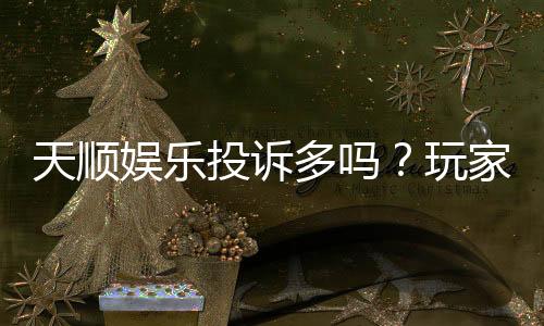天顺娱乐投诉多吗？玩家真实反馈与平台解析