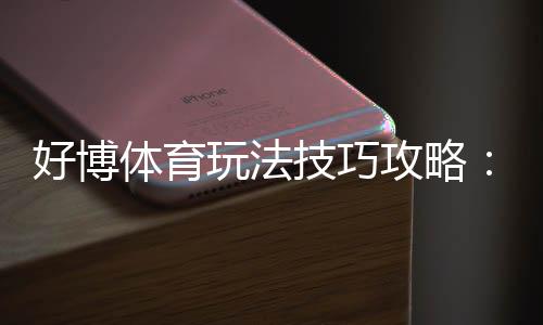 好博体育玩法技巧攻略:新手入门、实战投注策略与常见陷阱解析