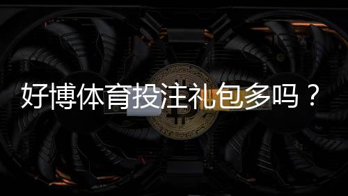 好博体育投注礼包多吗?礼包种类、领取攻略与注意事项一文看懂