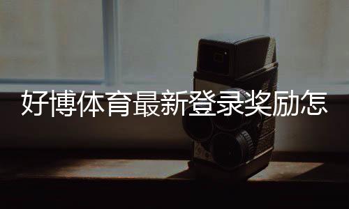 好博体育最新登录奖励怎么领取？详细步骤、优惠内容与注意事项