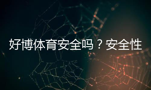 好博体育安全吗?安全性、资质与提现靠谱吗——新手必看全面评测