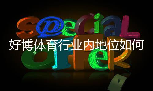 好博体育行业内地位如何?权威评测、市场份额与用户口碑深度解析
