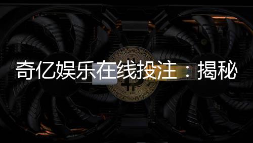 奇亿娱乐在线投注：揭秘高胜率玩家的投注技巧与实战心得