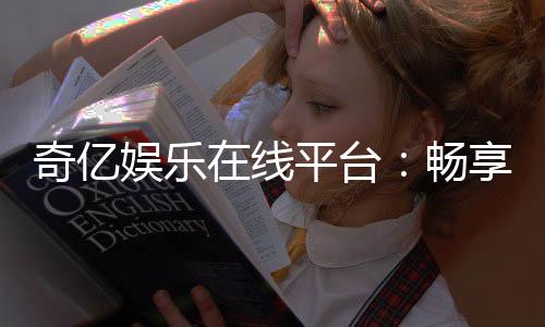 奇亿娱乐在线平台:畅享顶级棋牌与电子游艺的豪华体验