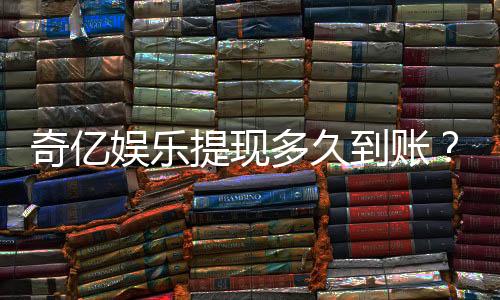 奇亿娱乐提现多久到账？到账时间及流程全面解析