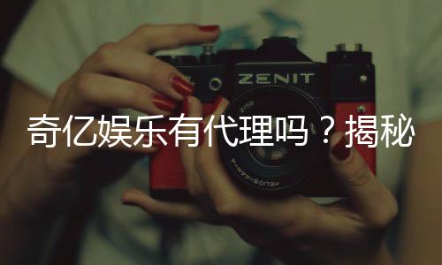 奇亿娱乐有代理吗？揭秘代理合作流程与优势
