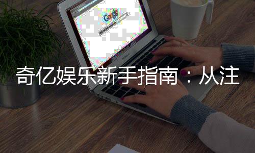奇亿娱乐新手指南：从注册到畅玩的完整攻略
