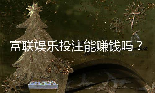 富联娱乐投注能赚钱吗?揭秘稳定盈利的三大实战技巧