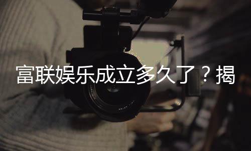富联娱乐成立多久了？揭秘其发展历程与品牌实力