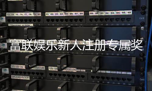 富联娱乐新人注册专属奖励:首存礼包与高额返利等你拿