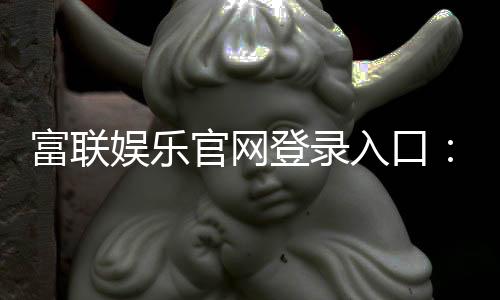 富联娱乐官网登录入口：畅享顶级棋牌电游的尊贵体验