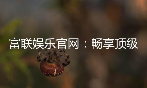 富联娱乐官网:畅享顶级棋牌电游的尊贵体验