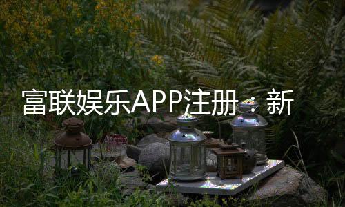 富联娱乐APP注册:新手必看的一站式注册指南