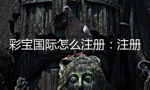 彩宝国际怎么注册：注册流程图文详解
