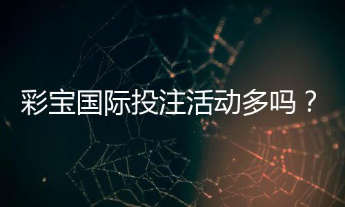 彩宝国际投注活动多吗？赛事丰富多样