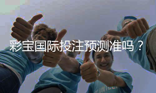 彩宝国际投注预测准吗？一位玩家的真实经历