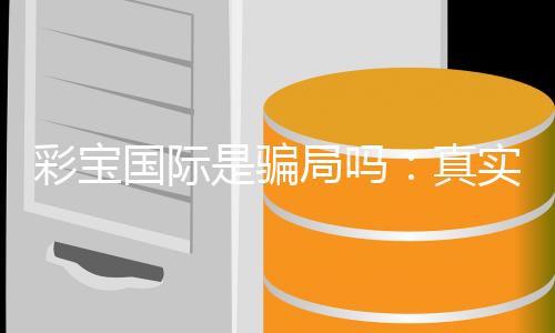 彩宝国际是骗局吗:真实玩家经历揭秘