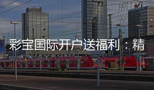 彩宝国际开户送福利:精彩福利等你来领取
