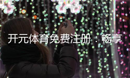 开元体育免费注册：畅享顶级体育赛事与电子游艺双重乐趣