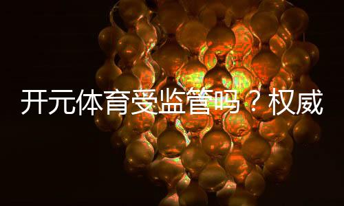 开元体育受监管吗？权威解析其合规性与玩家保障措施
