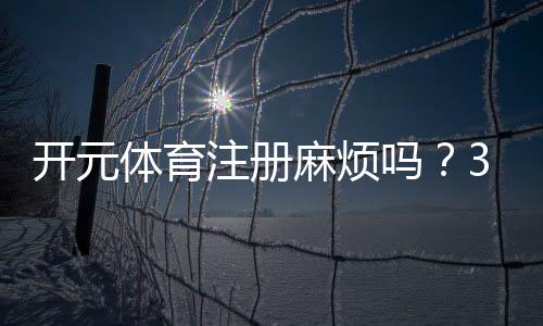 开元体育注册麻烦吗？3分钟快速开户全流程解析