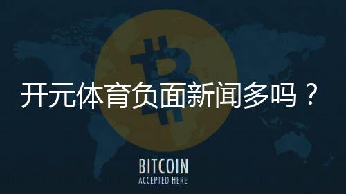 开元体育负面新闻多吗？深度解析其真实性与用户评价