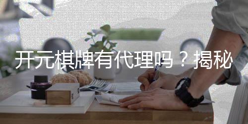 开元棋牌有代理吗？揭秘代理加盟条件与流程