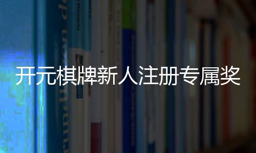 开元棋牌新人注册专属奖励：首存礼金+免费旋转等你拿