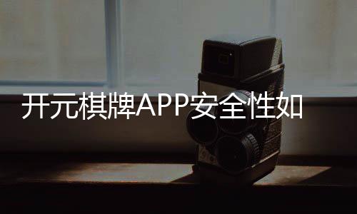 开元棋牌APP安全性如何?资深玩家实测解析与防坑指南