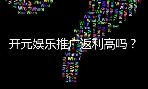 开元娱乐推广返利高吗？深度解析返利政策与实战技巧