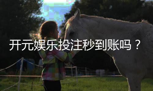 开元娱乐投注秒到账吗？实测到账速度与提款技巧分享