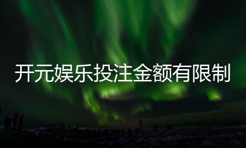开元娱乐投注金额有限制吗?一文详解平台充值规则与上限