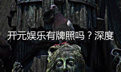 开元娱乐有牌照吗？深度解析其正规性与牌照详情